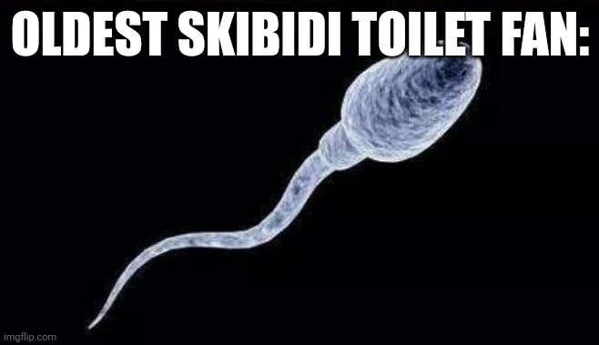 da sperm | OLDEST SKIBIDI TOILET FAN: | image tagged in da sperm | made w/ Imgflip meme maker