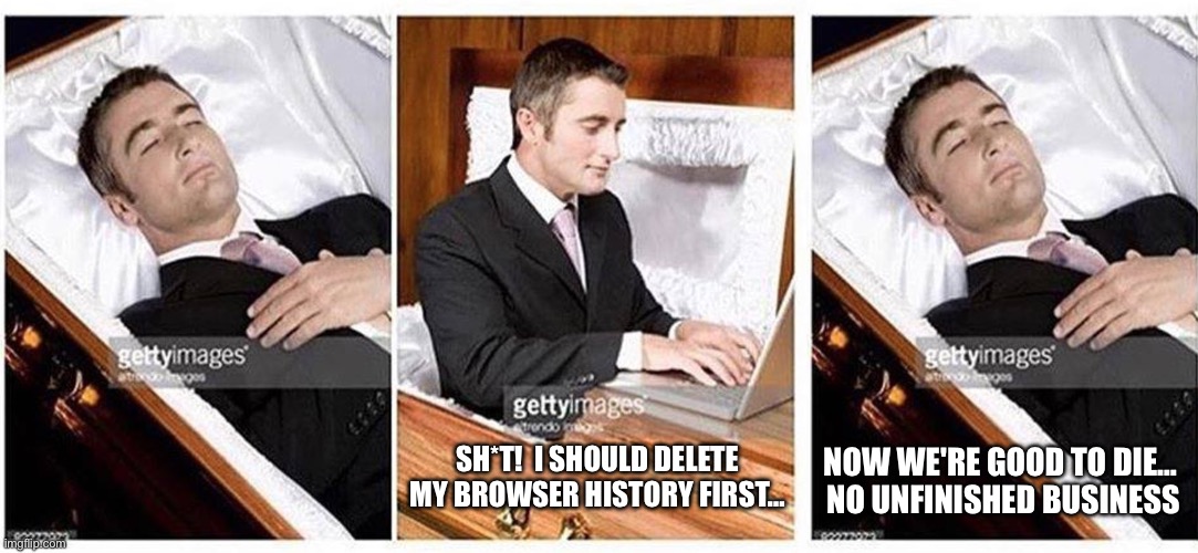 No unfinished business | NOW WE'RE GOOD TO DIE… 
NO UNFINISHED BUSINESS; SH*T!  I SHOULD DELETE MY BROWSER HISTORY FIRST… | image tagged in when you are dead and realize,internet,browser history,dead | made w/ Imgflip meme maker