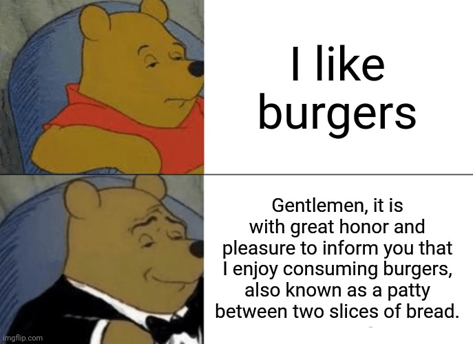 Bruh-ger | I like burgers; Gentlemen, it is with great honor and pleasure to inform you that I enjoy consuming burgers, also known as a patty between two slices of bread. | image tagged in memes,tuxedo winnie the pooh,hamburgers | made w/ Imgflip meme maker