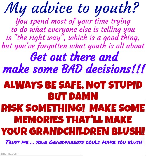Don't Be Afraid.  Nobody Gets Out Alive So Make Some Memories! | My advice to youth? You spend most of your time trying to do what everyone else is telling you is "the right way", which is a good thing, but you've forgotten what youth is all about; Get out there and make some BAD decisions!!! ALWAYS BE SAFE, NOT STUPID
but DAMN
RISK SOMETHING!  MAKE SOME MEMORIES THAT'LL MAKE YOUR GRANDCHILDREN BLUSH! Trust me ... your Grandparents could make you blush | image tagged in memes,clown applying makeup,life,live your life,life advice,good advice | made w/ Imgflip meme maker