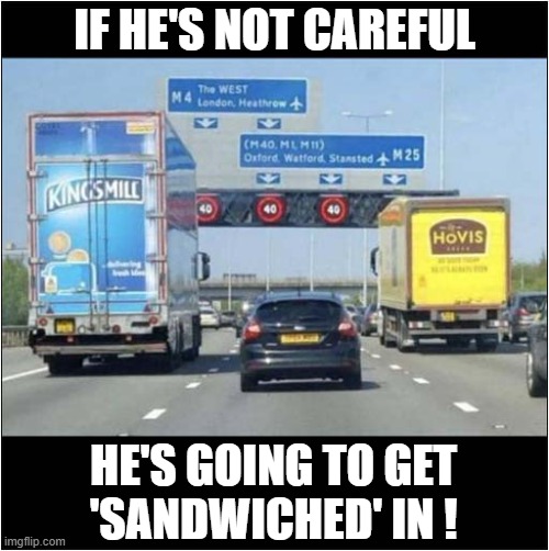 Take Care On The Motorway ! | IF HE'S NOT CAREFUL; HE'S GOING TO GET
'SANDWICHED' IN ! | image tagged in cars,trucks,sandwich,play on words | made w/ Imgflip meme maker