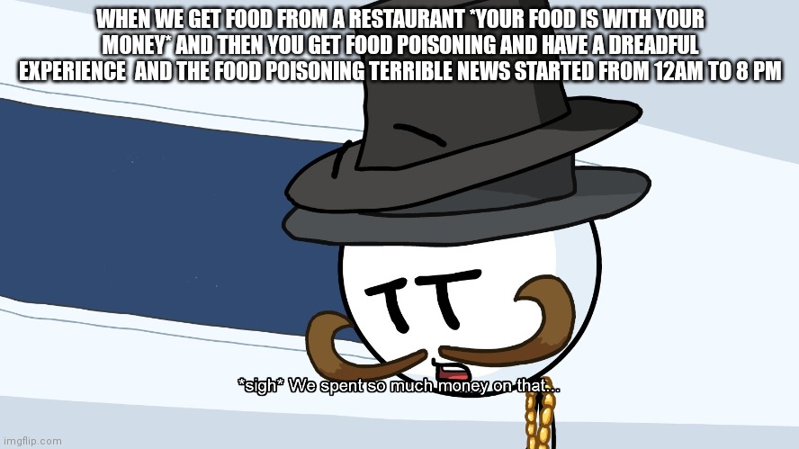 We Spent Much Money On That | WHEN WE GET FOOD FROM A RESTAURANT *YOUR FOOD IS WITH YOUR MONEY* AND THEN YOU GET FOOD POISONING AND HAVE A DREADFUL EXPERIENCE  AND THE FOOD POISONING TERRIBLENESS STARTED FROM 12AM TO 8 PM | image tagged in we spent much money on that | made w/ Imgflip meme maker