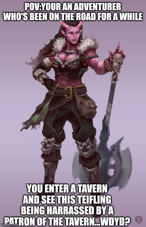 The adventure of a lifetime | POV:YOUR AN ADVENTURER WHO'S BEEN ON THE ROAD FOR A WHILE; YOU ENTER A TAVERN AND SEE THIS TEIFLING BEING HARRASSED BY A PATRON OF THE TAVERN...WDYD? | image tagged in dnd | made w/ Imgflip meme maker
