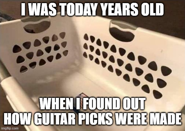 Picks | I WAS TODAY YEARS OLD; WHEN I FOUND OUT HOW GUITAR PICKS WERE MADE | image tagged in awesome music | made w/ Imgflip meme maker