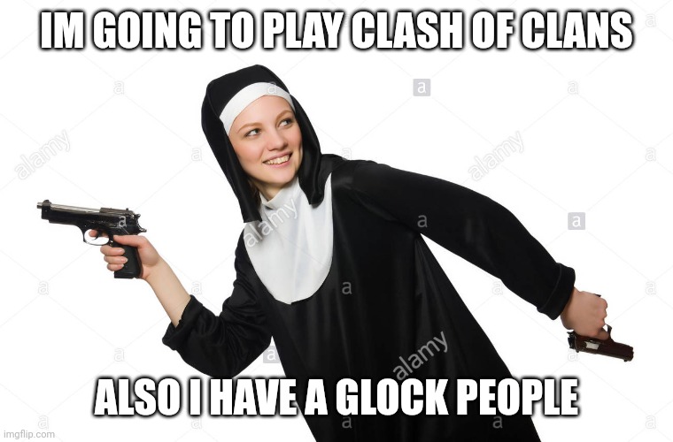nun with gun | IM GOING TO PLAY CLASH OF CLANS; ALSO I HAVE A GLOCK PEOPLE | image tagged in nun with gun | made w/ Imgflip meme maker