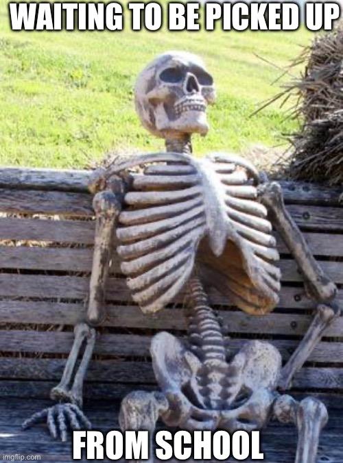 Waiting Skeleton | WAITING TO BE PICKED UP; FROM SCHOOL | image tagged in memes,waiting skeleton | made w/ Imgflip meme maker