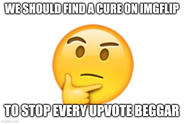 Thinking emoji | WE SHOULD FIND A CURE ON IMGFLIP; TO STOP EVERY UPVOTE BEGGAR | image tagged in thinking emoji | made w/ Imgflip meme maker