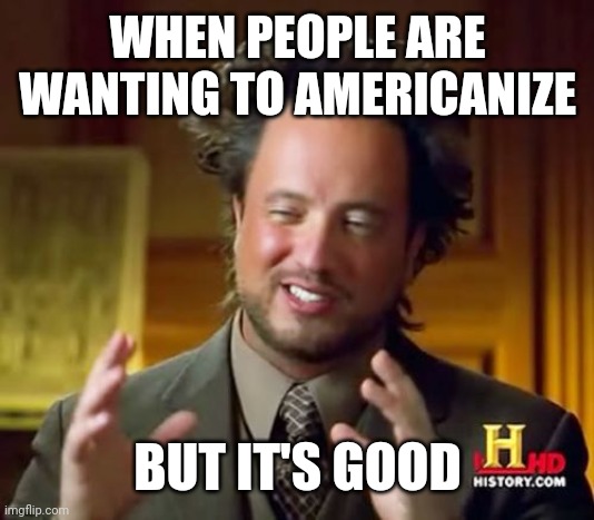I want to Americanize good people | WHEN PEOPLE ARE WANTING TO AMERICANIZE; BUT IT'S GOOD | image tagged in memes,ancient aliens,funny | made w/ Imgflip meme maker