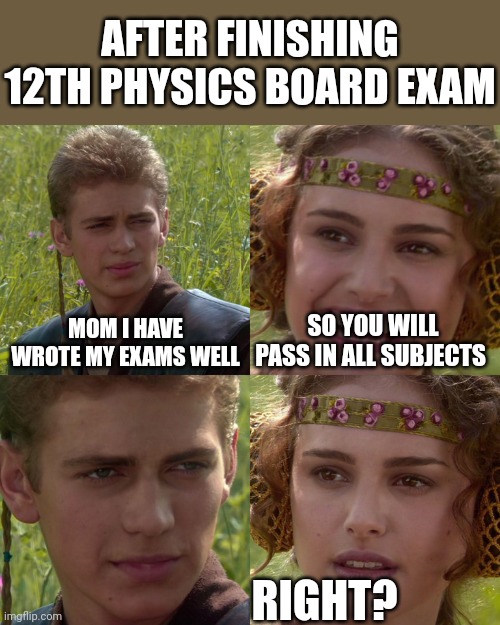 12 th cbse board physics exam be like | AFTER FINISHING 12TH PHYSICS BOARD EXAM; MOM I HAVE WROTE MY EXAMS WELL; SO YOU WILL PASS IN ALL SUBJECTS; RIGHT? | image tagged in anakin padme 4 panel | made w/ Imgflip meme maker