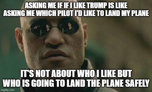 Matrix Morpheus | ASKING ME IF IF I LIKE TRUMP IS LIKE ASKING ME WHICH PILOT I'D LIKE TO LAND MY PLANE; IT'S NOT ABOUT WHO I LIKE BUT WHO IS GOING TO LAND THE PLANE SAFELY | image tagged in memes,matrix morpheus | made w/ Imgflip meme maker