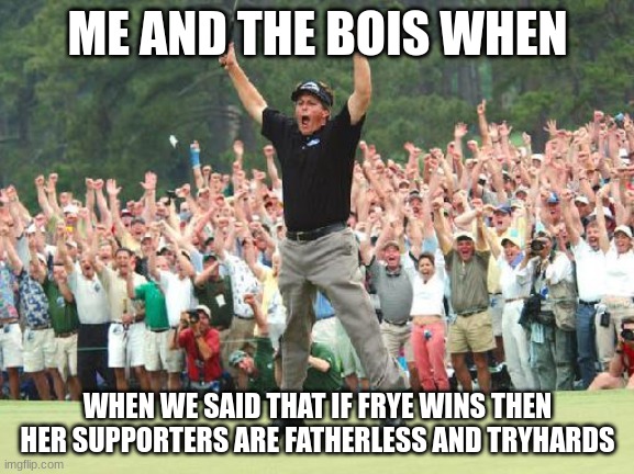 I mean, Team Bucket List always tryharded against my Glooga Dualies Deco, but YEAAAAAAAAAAAAAAAAAAAAAAAAAAAAAAAAAAAAAAAAAAAAAAAA | ME AND THE BOIS WHEN; WHEN WE SAID THAT IF FRYE WINS THEN HER SUPPORTERS ARE FATHERLESS AND TRYHARDS | image tagged in golf celebration | made w/ Imgflip meme maker