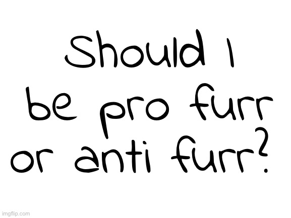 Blank White Template | Should I be pro furr or anti furr? | image tagged in blank white template | made w/ Imgflip meme maker