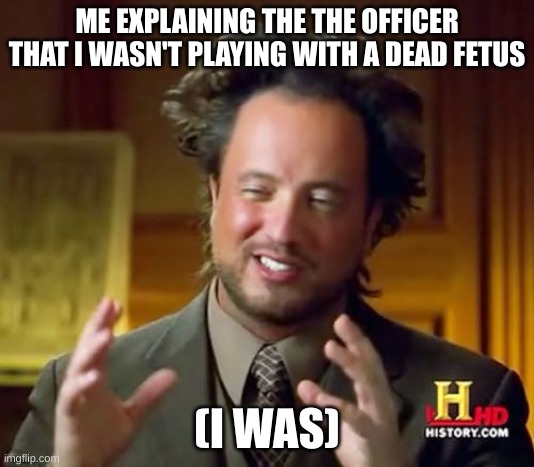 Ancient Aliens | ME EXPLAINING THE THE OFFICER THAT I WASN'T PLAYING WITH A DEAD FETUS; (I WAS) | image tagged in memes,ancient aliens | made w/ Imgflip meme maker