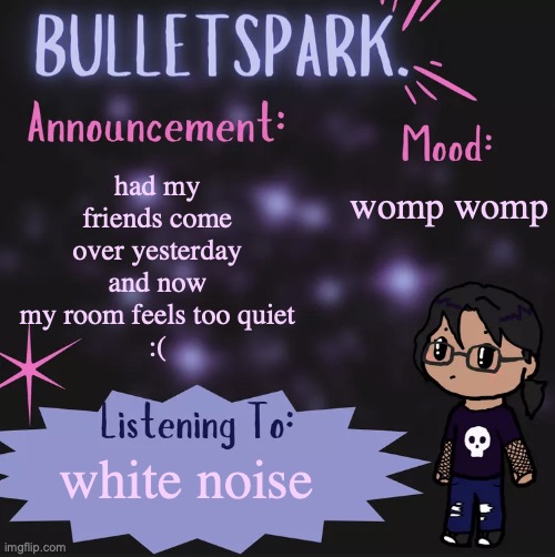 BulletSpark. Announcement Template by MC | womp womp; had my friends come over yesterday and now my room feels too quiet
:(; white noise | image tagged in bulletspark announcement template by mc | made w/ Imgflip meme maker