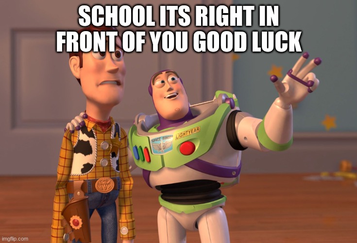 X, X Everywhere | SCHOOL ITS RIGHT IN FRONT OF YOU GOOD LUCK | image tagged in memes,x x everywhere | made w/ Imgflip meme maker
