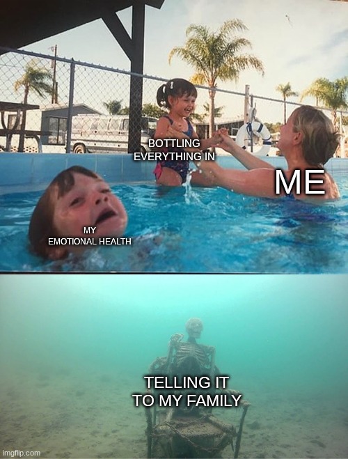 This is what you shouldn't do. | BOTTLING EVERYTHING IN; ME; MY EMOTIONAL HEALTH; TELLING IT TO MY FAMILY | image tagged in mother ignoring kid drowning in a pool,depression | made w/ Imgflip meme maker