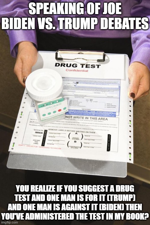 Biden Failed his Drug Test | SPEAKING OF JOE BIDEN VS. TRUMP DEBATES; YOU REALIZE IF YOU SUGGEST A DRUG TEST AND ONE MAN IS FOR IT (TRUMP) AND ONE MAN IS AGAINST IT (BIDEN) THEN YOU'VE ADMINISTERED THE TEST IN MY BOOK? | image tagged in drug test,trump,biden,stupid leftists | made w/ Imgflip meme maker
