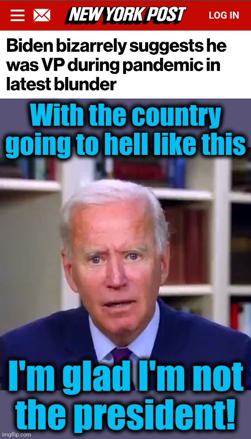 He's a potato! | With the country going to hell like this; I'm glad I'm not
the president! | image tagged in slow joe biden dementia face,memes,vice president,pandemic,democrats,senile creep | made w/ Imgflip meme maker