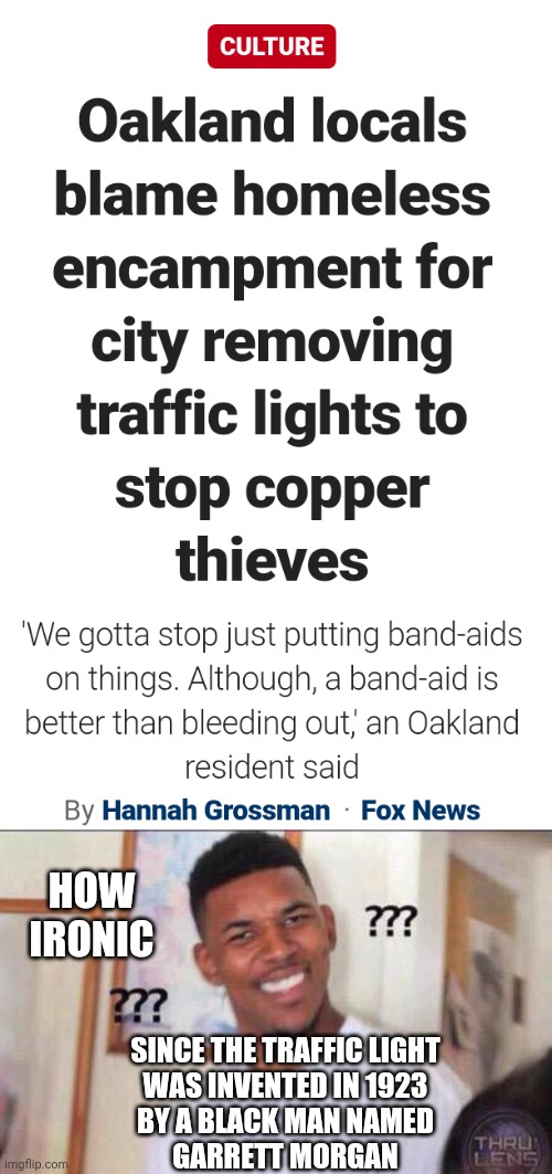 I'm Sure Garrett is rolling over | HOW IRONIC; SINCE THE TRAFFIC LIGHT
WAS INVENTED IN 1923
BY A BLACK MAN NAMED
GARRETT MORGAN | image tagged in black guy confused,democrats,oakland,homeless,liberals,leftists | made w/ Imgflip meme maker