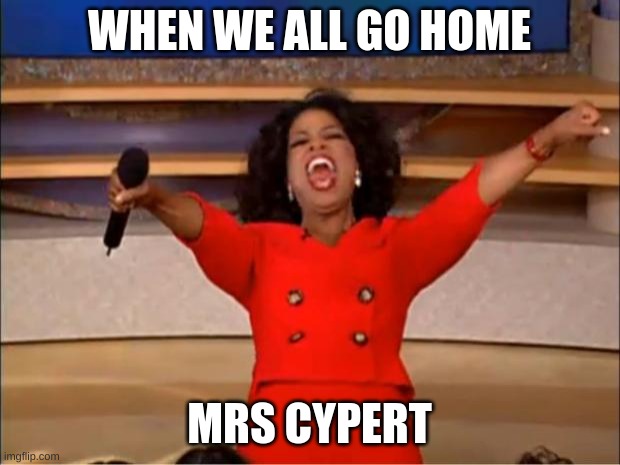Oprah You Get A | WHEN WE ALL GO HOME; MRS CYPERT | image tagged in memes,oprah you get a | made w/ Imgflip meme maker