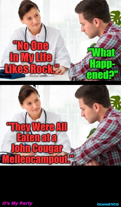 It's My Party (Rock and Eyeroller #03ish) | "What 

Happ-

ened?"; "No One 

in My Life 

Likes Rock."; "They Were All 

Eaten at a 

John Cougar 

Mellencampout."; It's My Party; OzwinEVCG | image tagged in doctor and patient,memes,questions,sharing,answers,ain't that the way | made w/ Imgflip meme maker