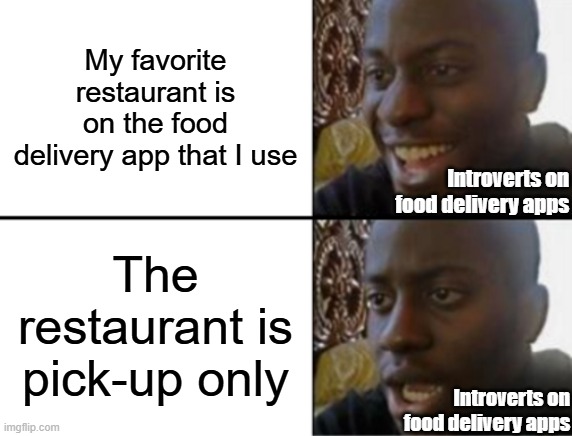 An introvert's worst nightmare | My favorite restaurant is on the food delivery app that I use; Introverts on food delivery apps; The restaurant is pick-up only; Introverts on food delivery apps | image tagged in oh yeah oh no,introvert,introverts,relatable,relatable memes | made w/ Imgflip meme maker
