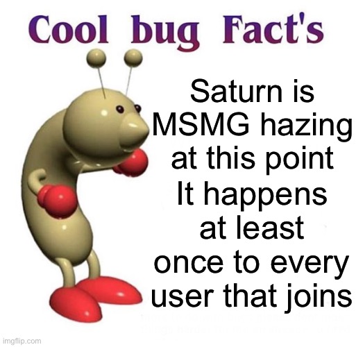 I’m gonna get Saturned for this | Saturn is MSMG hazing at this point; It happens at least once to every user that joins | image tagged in cool bug facts | made w/ Imgflip meme maker
