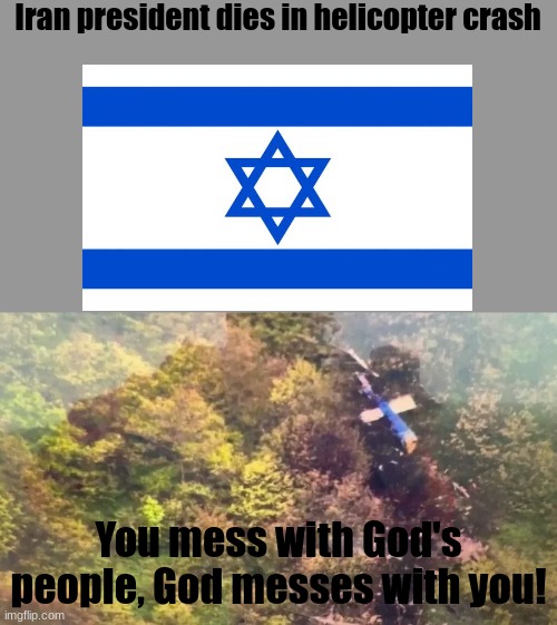 Goodbye Iran president! | Iran president dies in helicopter crash; You mess with God's people, God messes with you! | image tagged in iran president helicopter crash,iran,israel | made w/ Imgflip meme maker