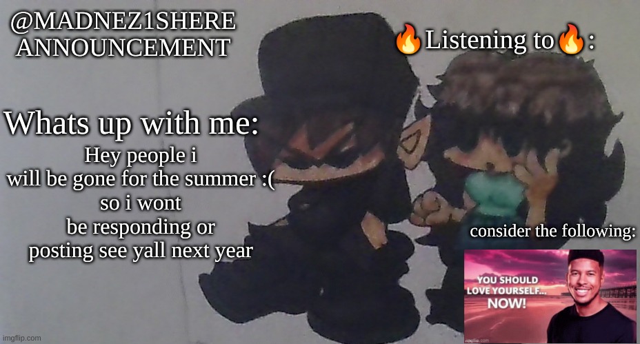 :( | Hey people i will be gone for the summer :(
so i wont be responding or posting see yall next year | image tagged in real announcement madnez1shere | made w/ Imgflip meme maker