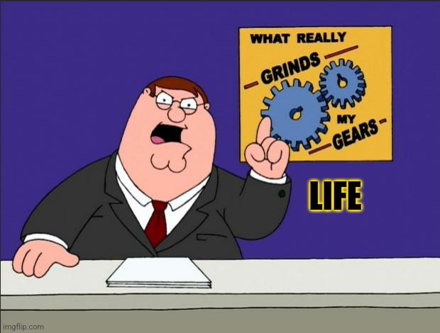 You Know What REALLY Grinds MY Gears? | LIFE | image tagged in peter griffin - grind my gears,life,real life,what am i doing with my life,2024,memes | made w/ Imgflip meme maker