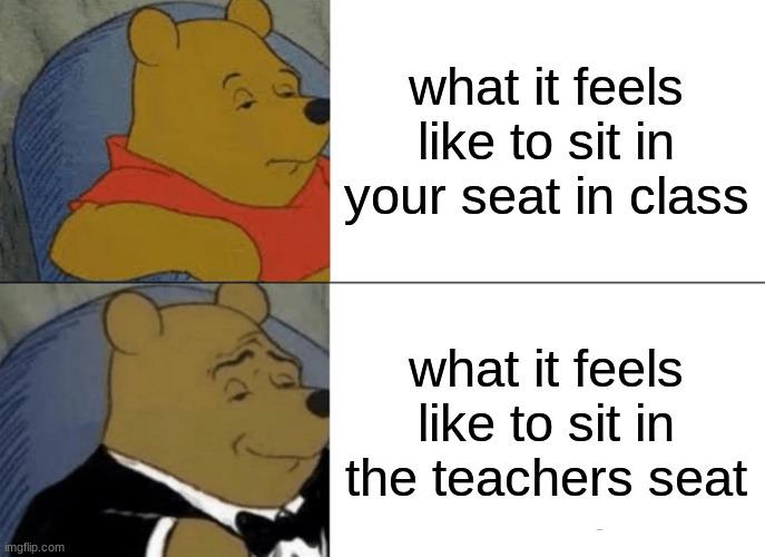 Tuxedo Winnie The Pooh | what it feels like to sit in your seat in class; what it feels like to sit in the teachers seat | image tagged in memes,tuxedo winnie the pooh | made w/ Imgflip meme maker