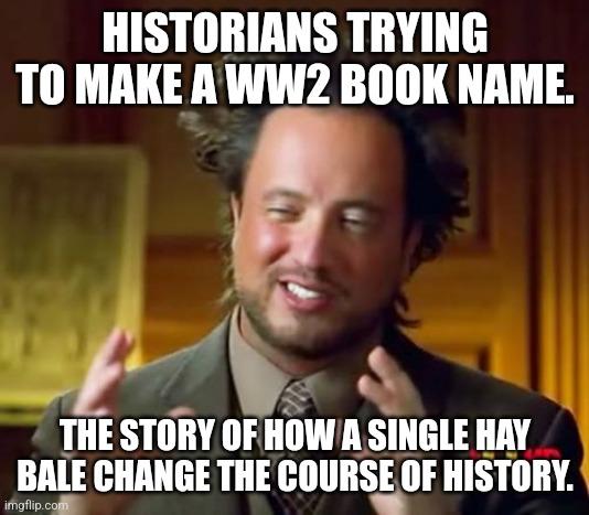 Ancient Aliens | HISTORIANS TRYING TO MAKE A WW2 BOOK NAME. THE STORY OF HOW A SINGLE HAY BALE CHANGE THE COURSE OF HISTORY. | image tagged in memes,ancient aliens | made w/ Imgflip meme maker