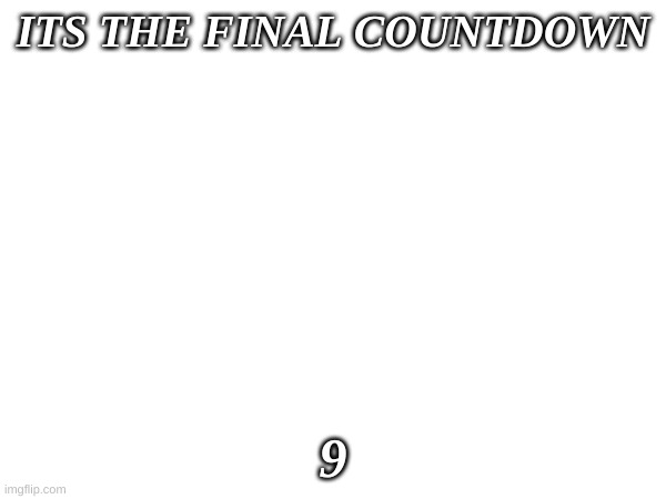 ITS THE FINAL COUNTDOWN; 9 | image tagged in j | made w/ Imgflip meme maker