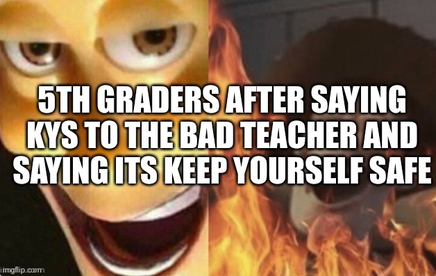 KYS be like | 5TH GRADERS AFTER SAYING KYS TO THE BAD TEACHER AND SAYING ITS KEEP YOURSELF SAFE | made w/ Imgflip meme maker
