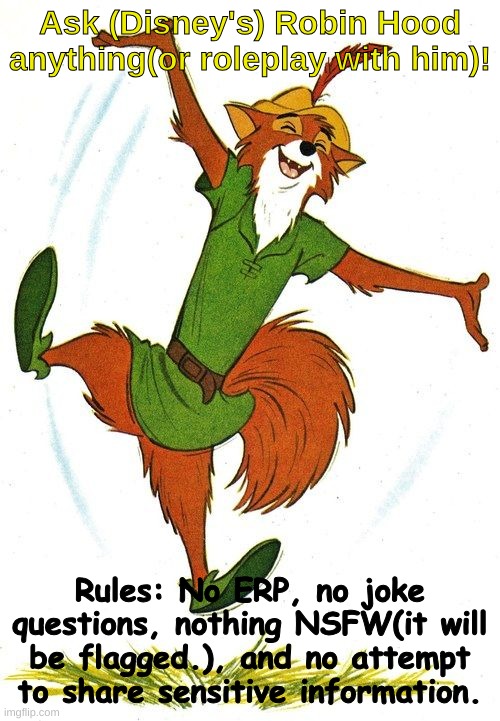 Disney Robin Hood | Ask (Disney's) Robin Hood anything(or roleplay with him)! Rules: No ERP, no joke questions, nothing NSFW(it will be flagged.), and no attempt to share sensitive information. | image tagged in disney robin hood | made w/ Imgflip meme maker
