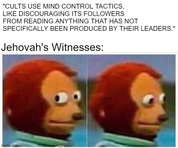 Awkward | "CULTS USE MIND CONTROL TACTICS, LIKE DISCOURAGING ITS FOLLOWERS FROM READING ANYTHING THAT HAS NOT SPECIFICALLY BEEN PRODUCED BY THEIR LEADERS."; Jehovah's Witnesses: | image tagged in memes,monkey puppet,religion,christian memes,relatable memes | made w/ Imgflip meme maker