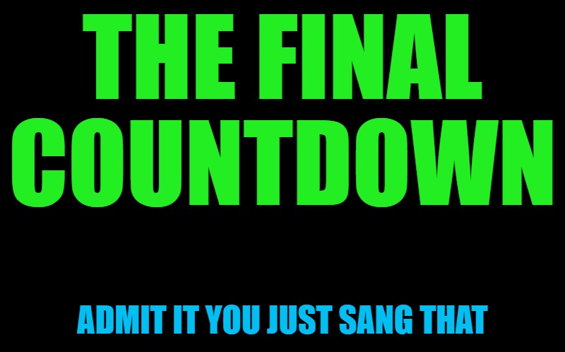 black screen | THE FINAL COUNTDOWN; ADMIT IT YOU JUST SANG THAT | image tagged in black screen | made w/ Imgflip meme maker