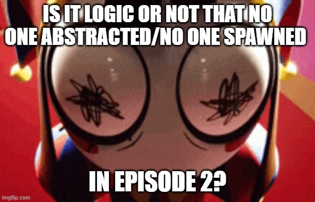 ... | IS IT LOGIC OR NOT THAT NO ONE ABSTRACTED/NO ONE SPAWNED; IN EPISODE 2? | image tagged in w h a t | made w/ Imgflip meme maker