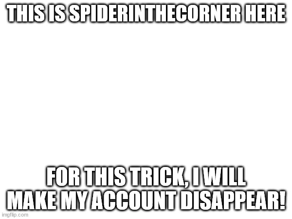 this was fun ig, cya. | THIS IS SPIDERINTHECORNER HERE; FOR THIS TRICK, I WILL MAKE MY ACCOUNT DISAPPEAR! | made w/ Imgflip meme maker
