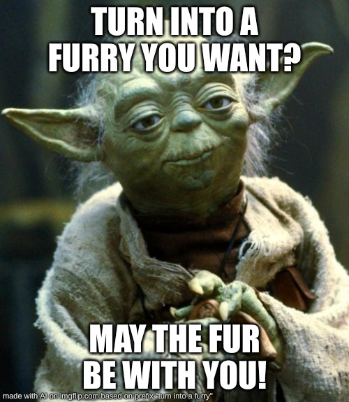 (Mod note: if that's your opinion, ok) | TURN INTO A FURRY YOU WANT? MAY THE FUR BE WITH YOU! | image tagged in memes,star wars yoda | made w/ Imgflip meme maker