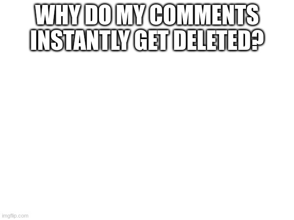 WHY DO MY COMMENTS INSTANTLY GET DELETED? | made w/ Imgflip meme maker