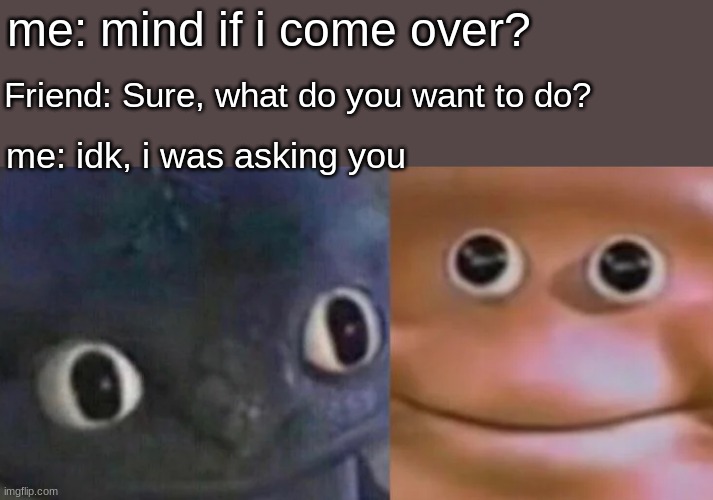 this is literally me and my friends lol | me: mind if i come over? Friend: Sure, what do you want to do? me: idk, i was asking you | image tagged in awkward realization two faces,friends,come over,fun,funny,relatable | made w/ Imgflip meme maker