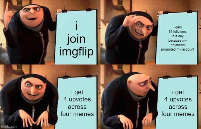 numbers don't add up | i join imgflip; i gain 14 followers in a day because my boyfriend promoted my account; i get 4 upvotes across four memes; i get 4 upvotes across four memes | image tagged in memes,gru's plan | made w/ Imgflip meme maker