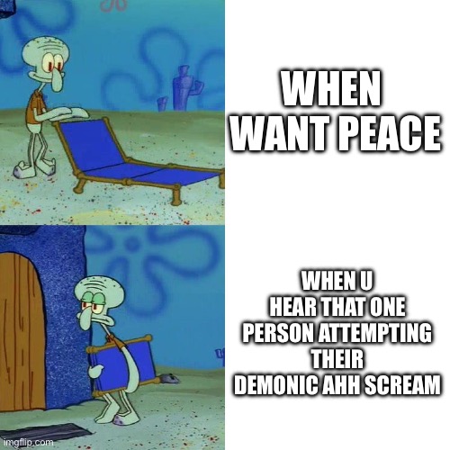 Squidward chair | WHEN  WANT PEACE; WHEN U HEAR THAT ONE PERSON ATTEMPTING THEIR DEMONIC AHH SCREAM | image tagged in squidward chair | made w/ Imgflip meme maker