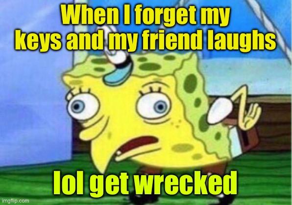 Mocking Spongebob | When I forget my keys and my friend laughs; lol get wrecked | image tagged in memes,mocking spongebob | made w/ Imgflip meme maker