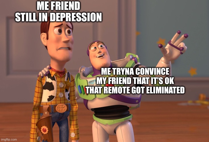 depression is real | ME FRIEND STILL IN DEPRESSION; ME TRYNA CONVINCE MY FRIEND THAT IT’S OK THAT REMOTE GOT ELIMINATED | image tagged in memes,x x everywhere | made w/ Imgflip meme maker