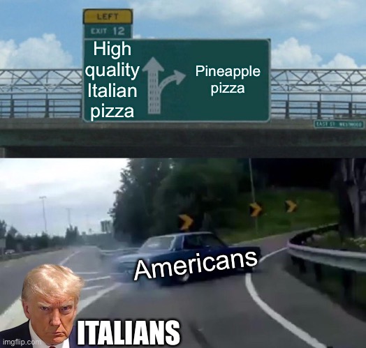 Left Exit 12 Off Ramp | High quality Italian pizza; Pineapple pizza; Americans; ITALIANS | image tagged in memes,left exit 12 off ramp | made w/ Imgflip meme maker