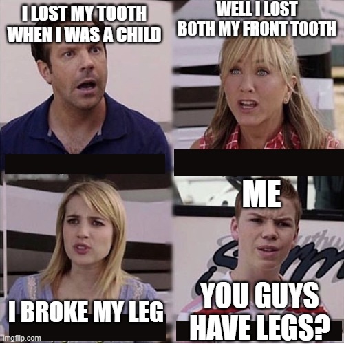 Dunno what to put here | WELL I LOST BOTH MY FRONT TOOTH; I LOST MY TOOTH WHEN I WAS A CHILD; ME; YOU GUYS HAVE LEGS? I BROKE MY LEG | image tagged in you guys are getting paid template,dark humor,true story,legs,tiktok sucks | made w/ Imgflip meme maker