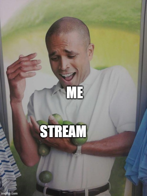 . | ME; STREAM | image tagged in why can't i hold all these limes | made w/ Imgflip meme maker