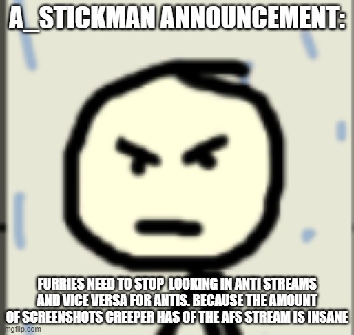a_stickman announcement 2 | A_STICKMAN ANNOUNCEMENT:; FURRIES NEED TO STOP  LOOKING IN ANTI STREAMS AND VICE VERSA FOR ANTIS. BECAUSE THE AMOUNT OF SCREENSHOTS CREEPER HAS OF THE AFS STREAM IS INSANE | image tagged in a_stickman announcement 2 | made w/ Imgflip meme maker